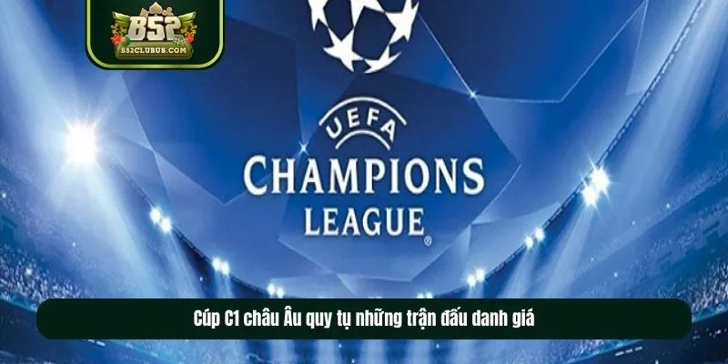 Cúp C1 châu Âu quy tụ những trận đấu danh giá
