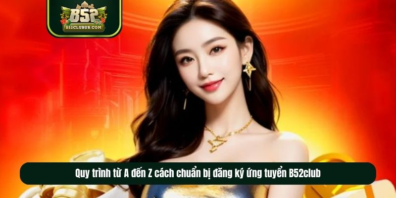 Quy trình từ A đến Z cách chuẩn bị đăng ký ứng tuyển B52club